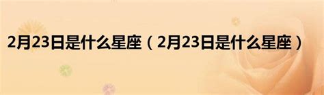 2月23號是什麼星座|2月23日是什么星座 2月23日出生是什么星座